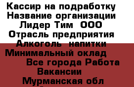 Кассир на подработку › Название организации ­ Лидер Тим, ООО › Отрасль предприятия ­ Алкоголь, напитки › Минимальный оклад ­ 10 000 - Все города Работа » Вакансии   . Мурманская обл.,Апатиты г.